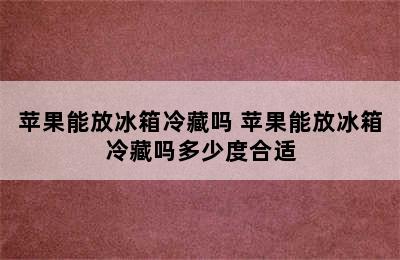 苹果能放冰箱冷藏吗 苹果能放冰箱冷藏吗多少度合适